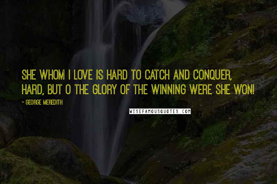 George Meredith Quotes: She whom I love is hard to catch and conquer, Hard, but O the glory of the winning were she won!