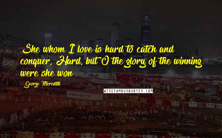 George Meredith Quotes: She whom I love is hard to catch and conquer, Hard, but O the glory of the winning were she won!
