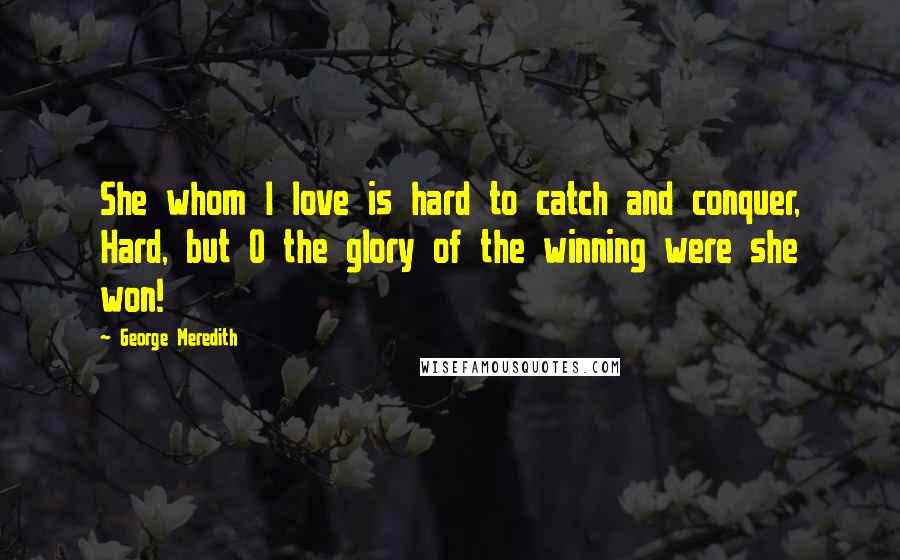 George Meredith Quotes: She whom I love is hard to catch and conquer, Hard, but O the glory of the winning were she won!