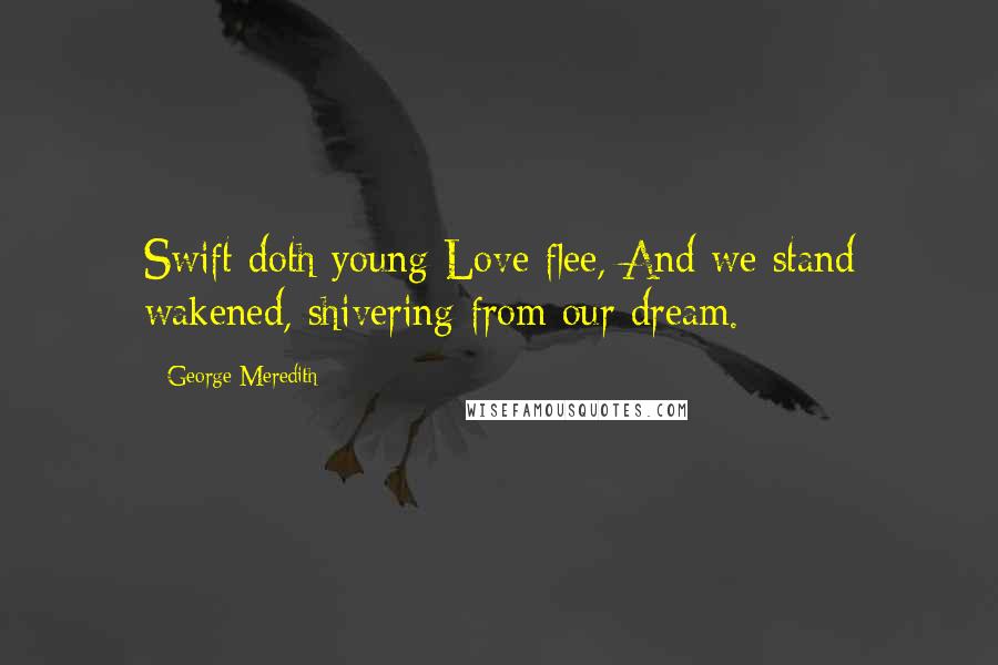 George Meredith Quotes: Swift doth young Love flee, And we stand wakened, shivering from our dream.