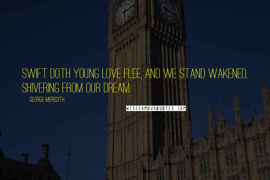 George Meredith Quotes: Swift doth young Love flee, And we stand wakened, shivering from our dream.