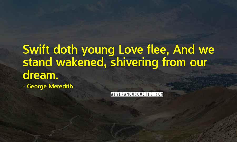 George Meredith Quotes: Swift doth young Love flee, And we stand wakened, shivering from our dream.