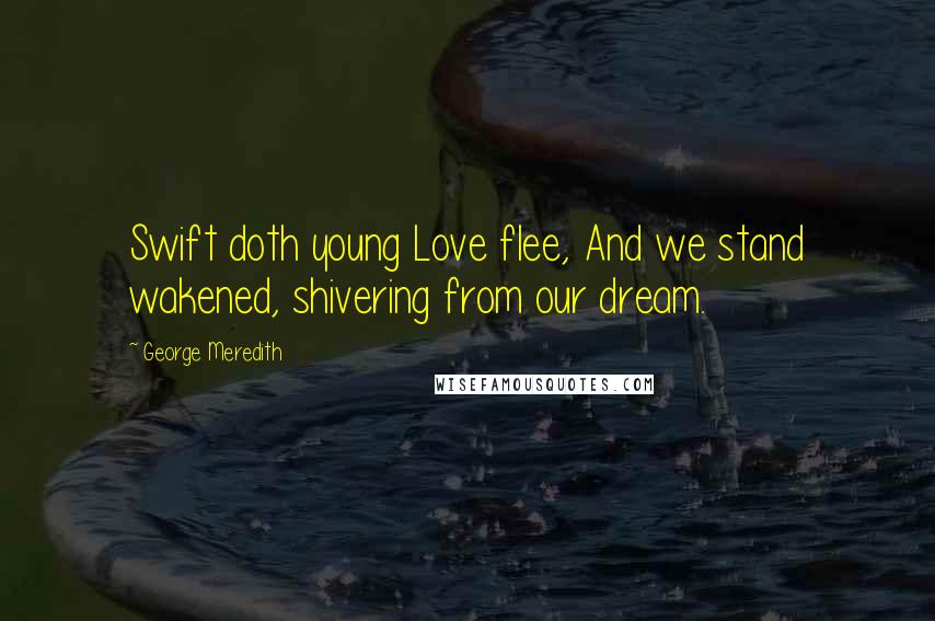 George Meredith Quotes: Swift doth young Love flee, And we stand wakened, shivering from our dream.