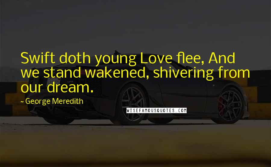 George Meredith Quotes: Swift doth young Love flee, And we stand wakened, shivering from our dream.