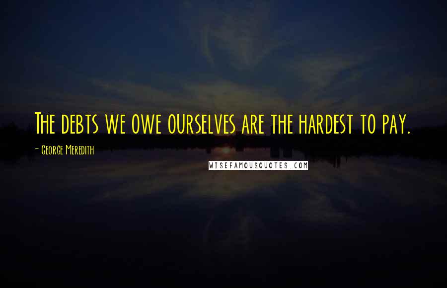 George Meredith Quotes: The debts we owe ourselves are the hardest to pay.