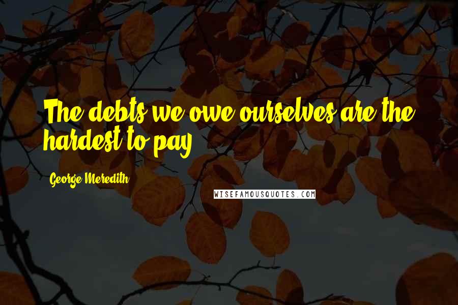 George Meredith Quotes: The debts we owe ourselves are the hardest to pay.