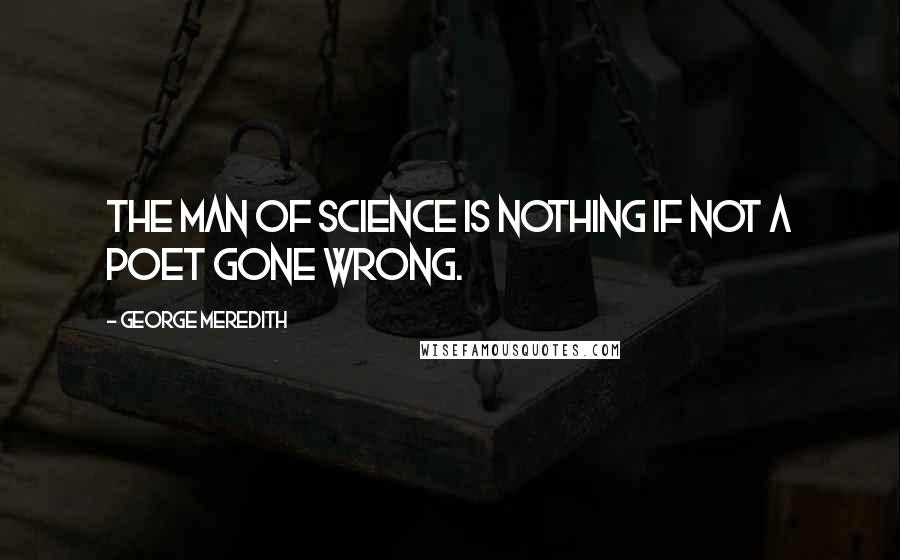 George Meredith Quotes: The man of science is nothing if not a poet gone wrong.