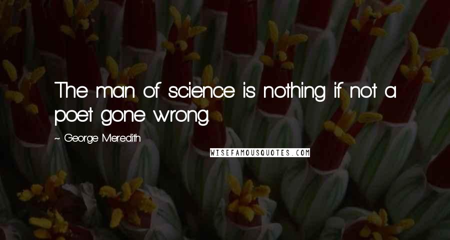 George Meredith Quotes: The man of science is nothing if not a poet gone wrong.