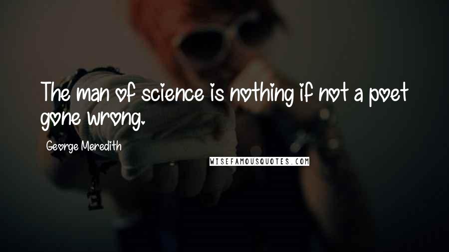 George Meredith Quotes: The man of science is nothing if not a poet gone wrong.