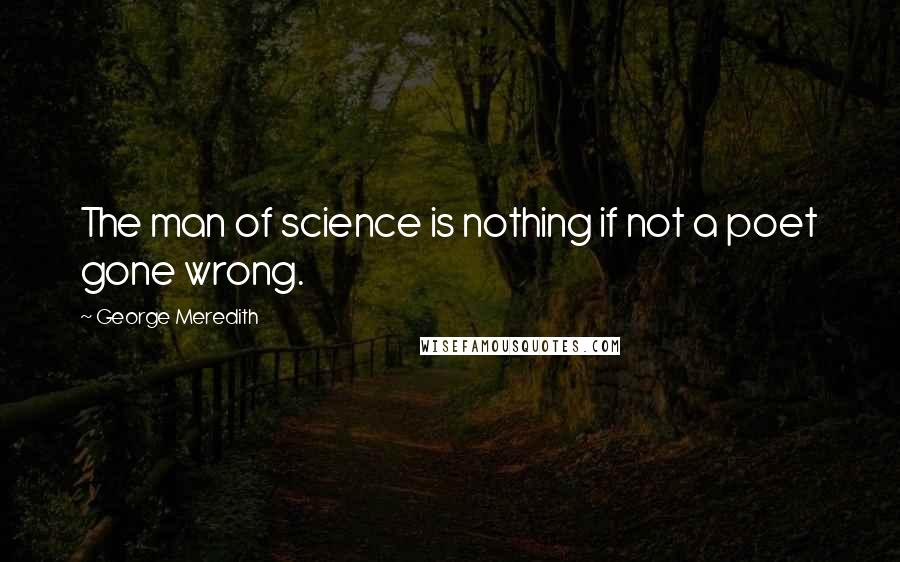 George Meredith Quotes: The man of science is nothing if not a poet gone wrong.