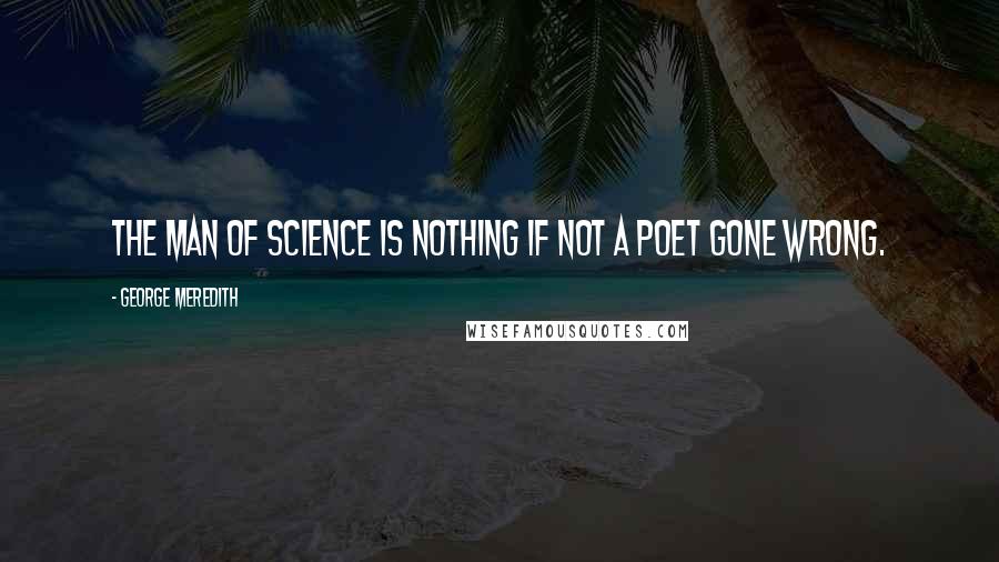 George Meredith Quotes: The man of science is nothing if not a poet gone wrong.