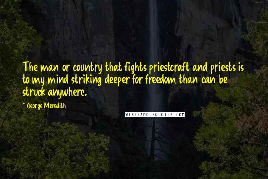 George Meredith Quotes: The man or country that fights priestcraft and priests is to my mind striking deeper for freedom than can be struck anywhere.