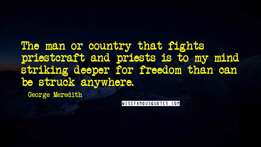 George Meredith Quotes: The man or country that fights priestcraft and priests is to my mind striking deeper for freedom than can be struck anywhere.