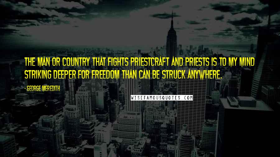 George Meredith Quotes: The man or country that fights priestcraft and priests is to my mind striking deeper for freedom than can be struck anywhere.