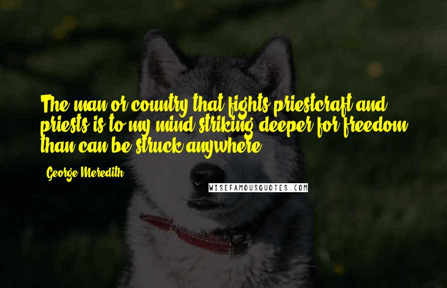 George Meredith Quotes: The man or country that fights priestcraft and priests is to my mind striking deeper for freedom than can be struck anywhere.