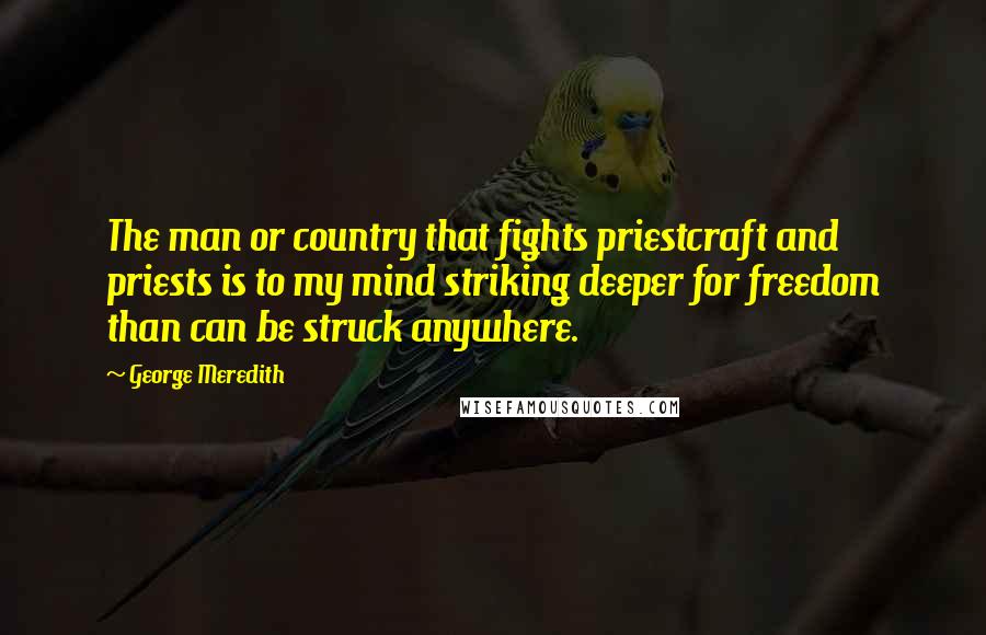 George Meredith Quotes: The man or country that fights priestcraft and priests is to my mind striking deeper for freedom than can be struck anywhere.