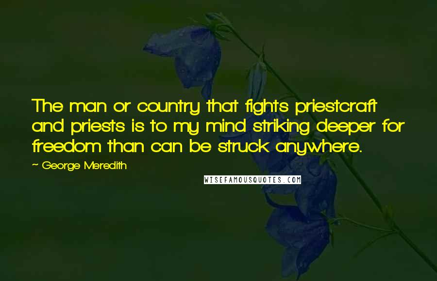 George Meredith Quotes: The man or country that fights priestcraft and priests is to my mind striking deeper for freedom than can be struck anywhere.