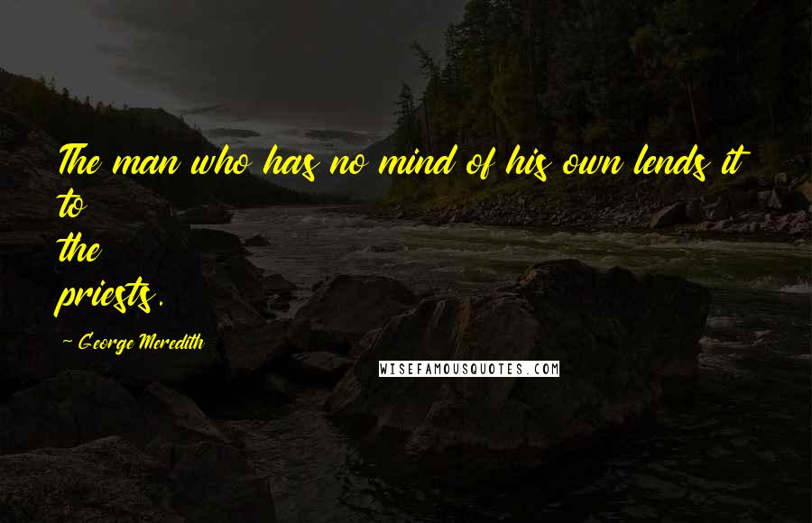 George Meredith Quotes: The man who has no mind of his own lends it to the priests.