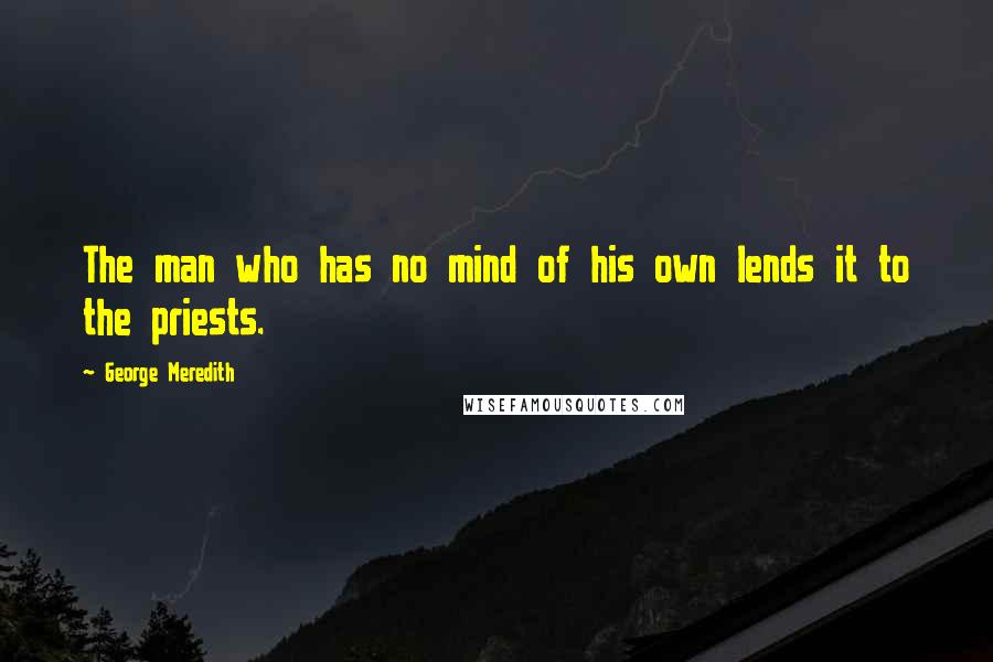 George Meredith Quotes: The man who has no mind of his own lends it to the priests.