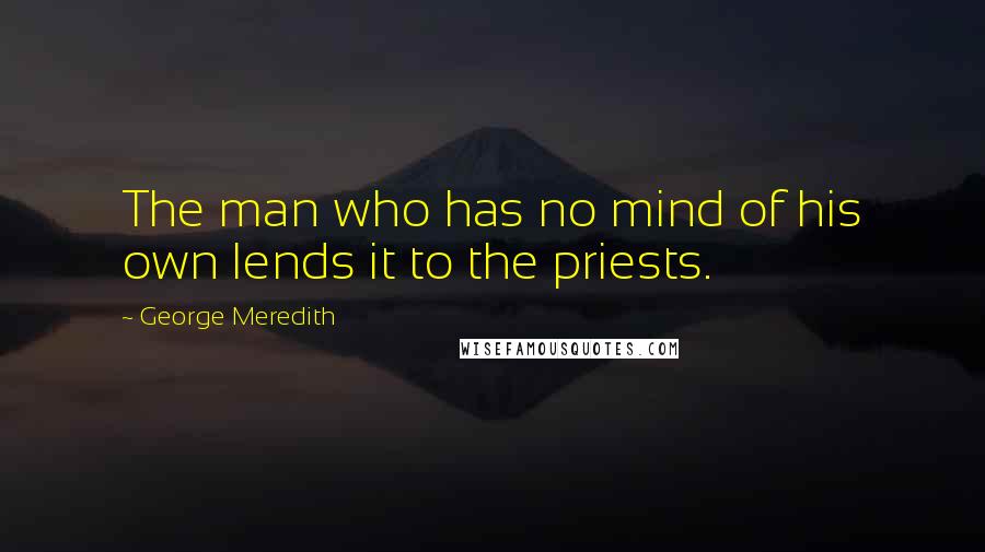 George Meredith Quotes: The man who has no mind of his own lends it to the priests.