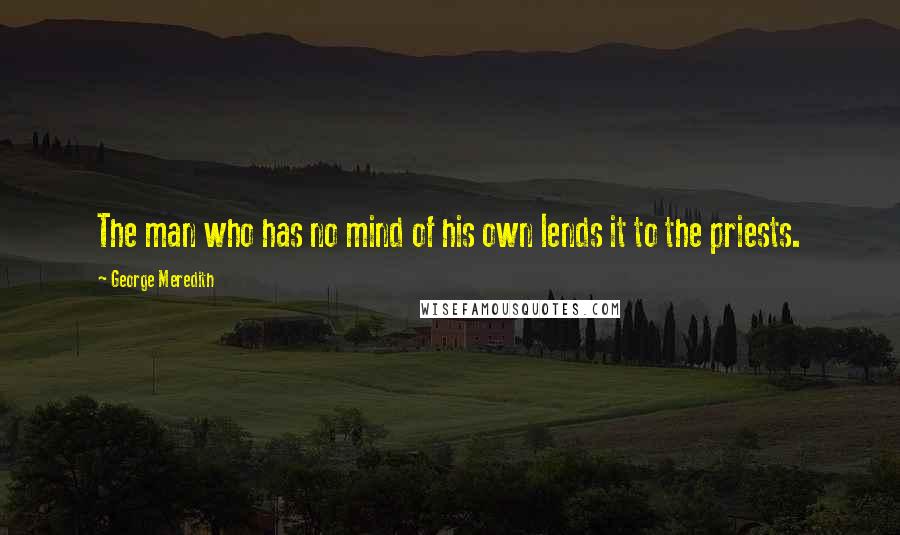 George Meredith Quotes: The man who has no mind of his own lends it to the priests.