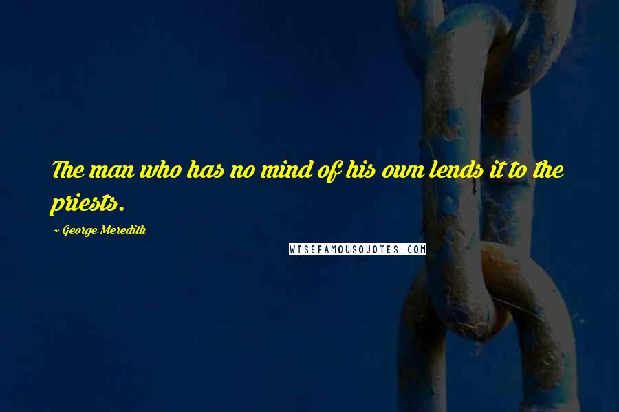 George Meredith Quotes: The man who has no mind of his own lends it to the priests.