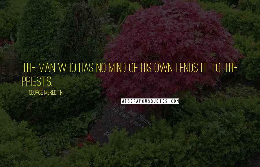 George Meredith Quotes: The man who has no mind of his own lends it to the priests.