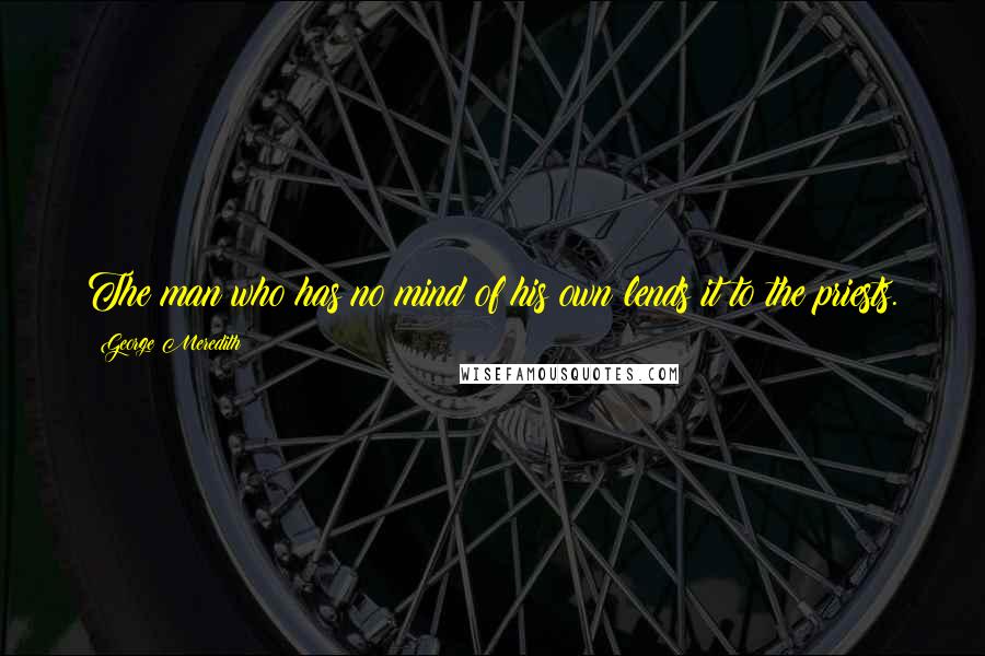 George Meredith Quotes: The man who has no mind of his own lends it to the priests.