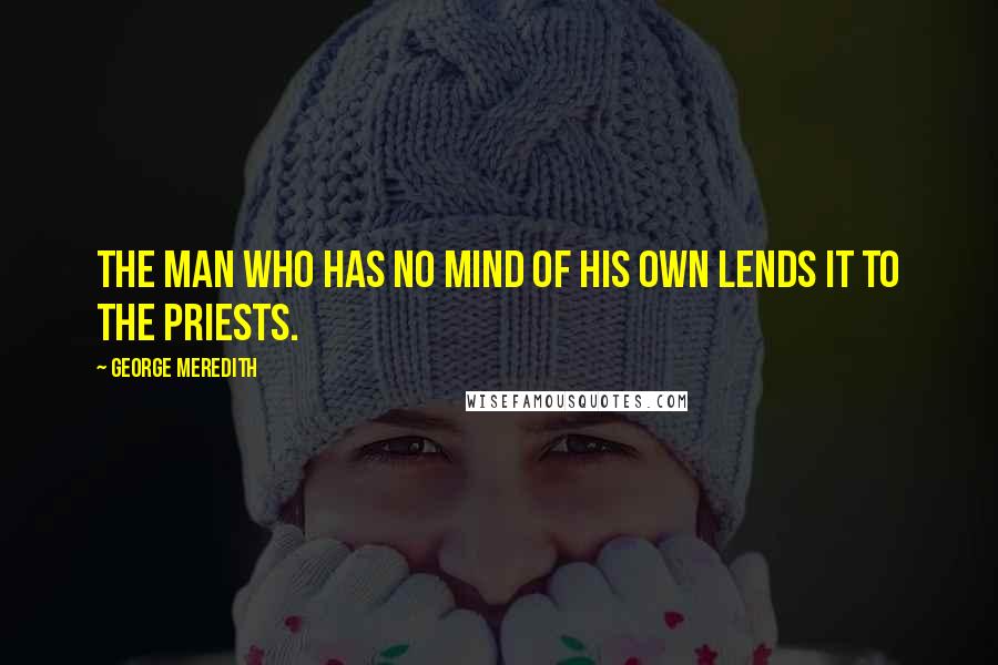 George Meredith Quotes: The man who has no mind of his own lends it to the priests.