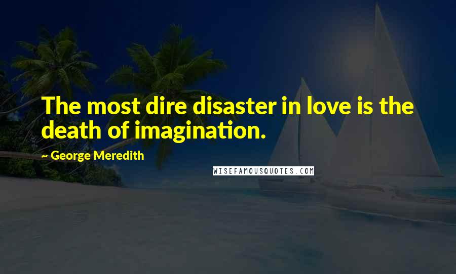 George Meredith Quotes: The most dire disaster in love is the death of imagination.