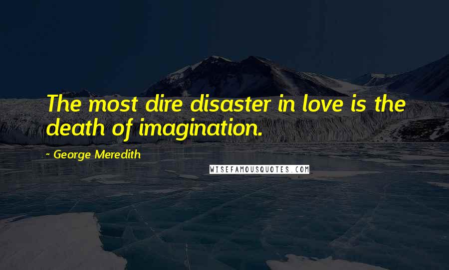 George Meredith Quotes: The most dire disaster in love is the death of imagination.