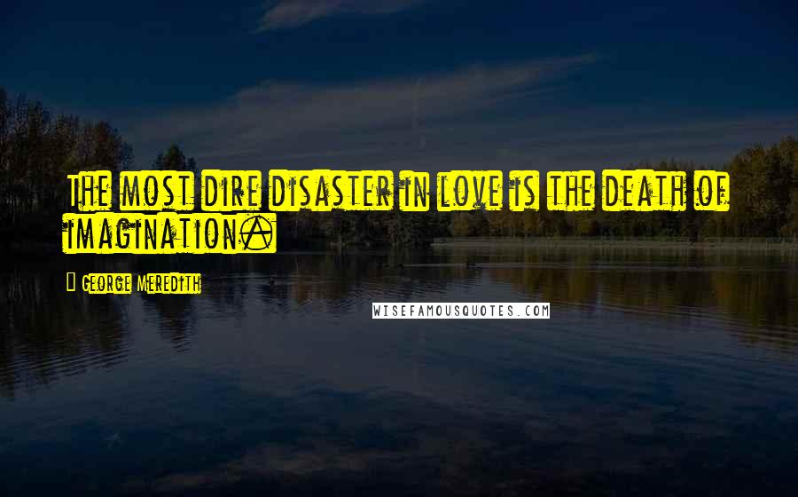 George Meredith Quotes: The most dire disaster in love is the death of imagination.