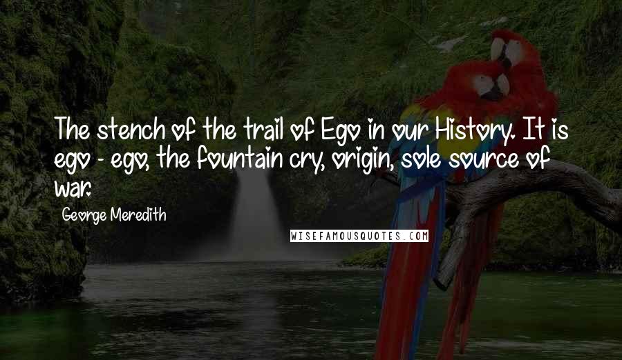 George Meredith Quotes: The stench of the trail of Ego in our History. It is ego - ego, the fountain cry, origin, sole source of war.