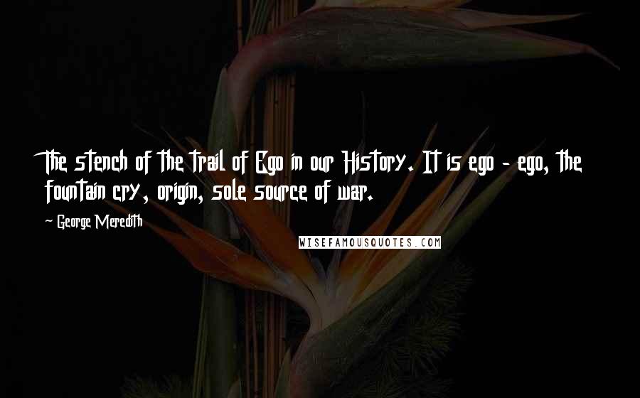 George Meredith Quotes: The stench of the trail of Ego in our History. It is ego - ego, the fountain cry, origin, sole source of war.