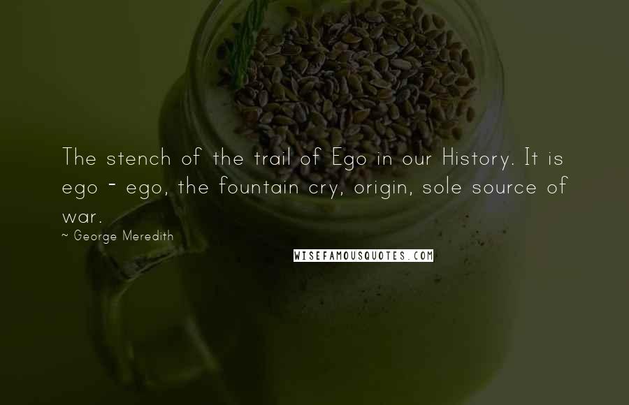 George Meredith Quotes: The stench of the trail of Ego in our History. It is ego - ego, the fountain cry, origin, sole source of war.