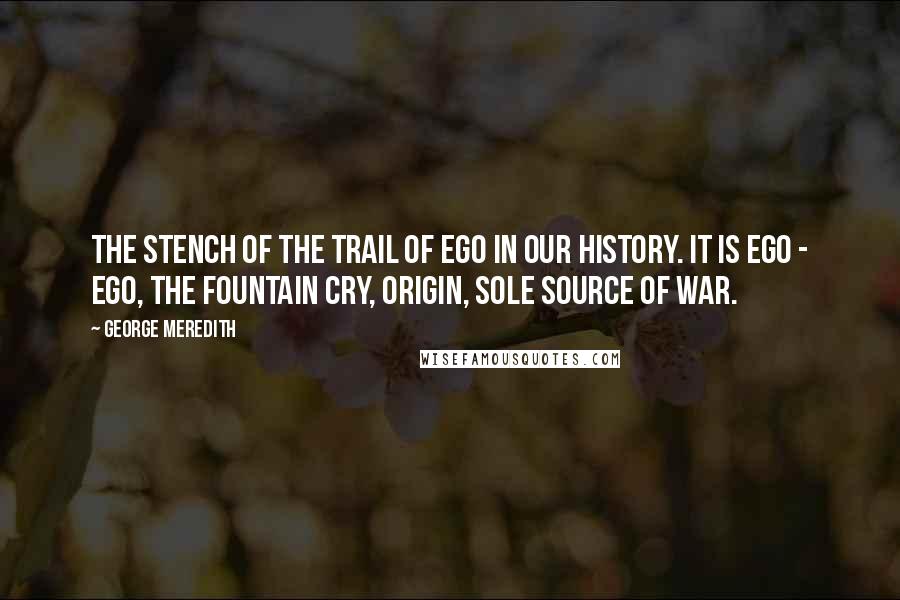 George Meredith Quotes: The stench of the trail of Ego in our History. It is ego - ego, the fountain cry, origin, sole source of war.