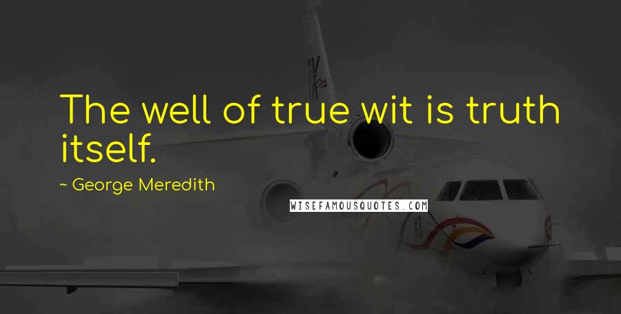 George Meredith Quotes: The well of true wit is truth itself.