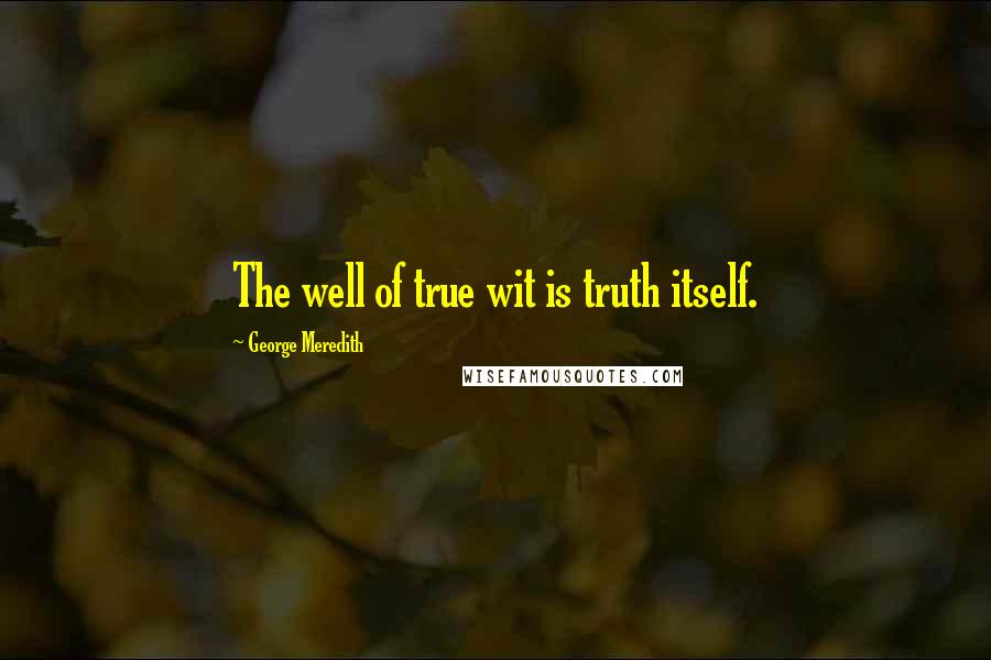 George Meredith Quotes: The well of true wit is truth itself.