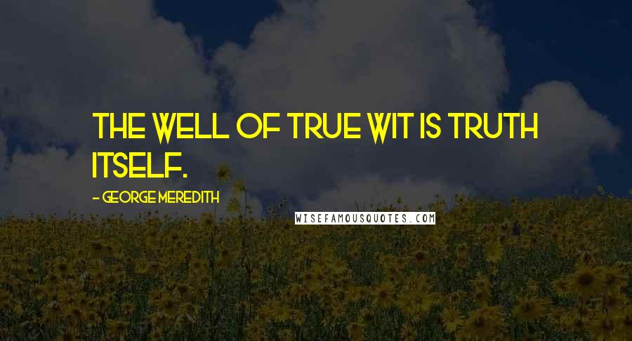 George Meredith Quotes: The well of true wit is truth itself.