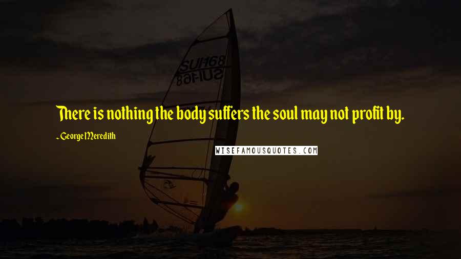 George Meredith Quotes: There is nothing the body suffers the soul may not profit by.