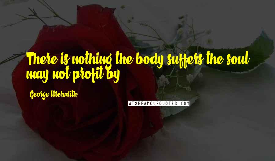 George Meredith Quotes: There is nothing the body suffers the soul may not profit by.