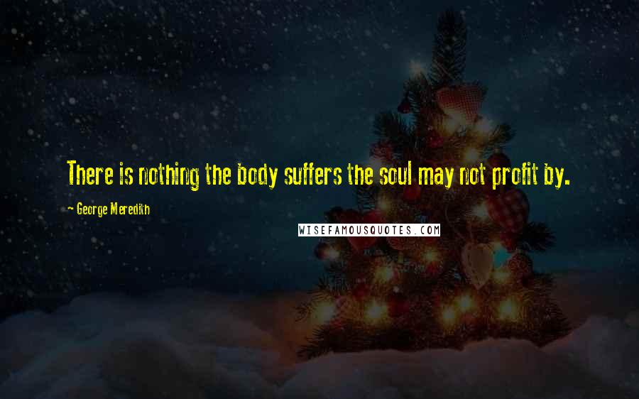 George Meredith Quotes: There is nothing the body suffers the soul may not profit by.