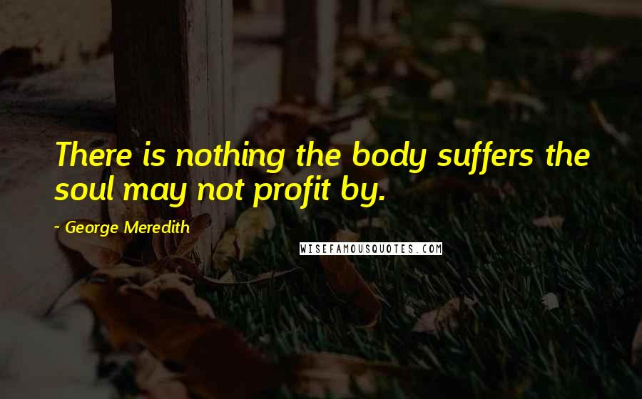 George Meredith Quotes: There is nothing the body suffers the soul may not profit by.