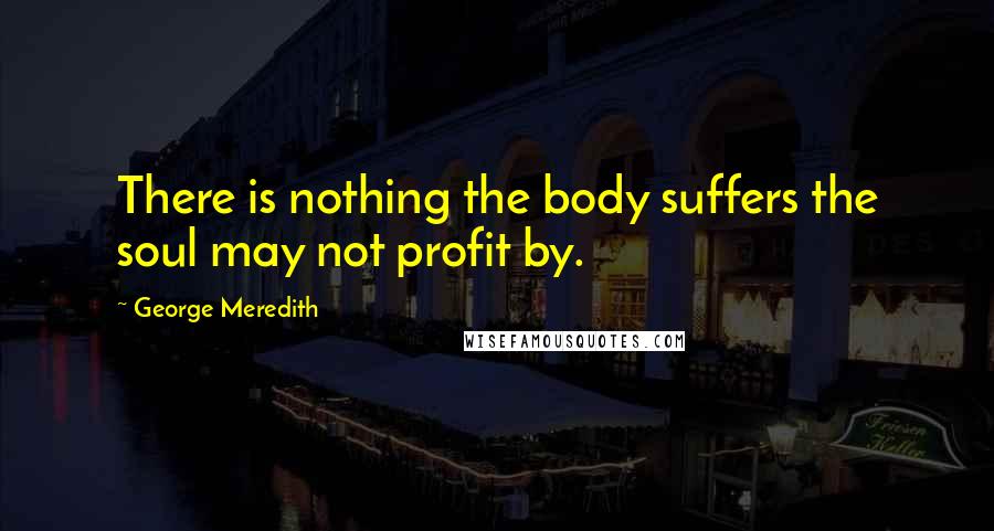 George Meredith Quotes: There is nothing the body suffers the soul may not profit by.