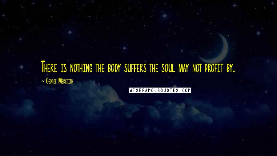 George Meredith Quotes: There is nothing the body suffers the soul may not profit by.