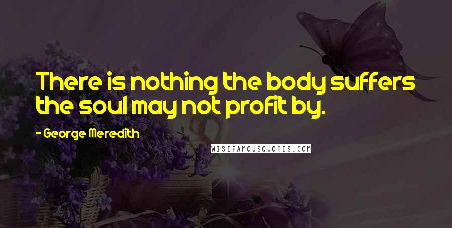 George Meredith Quotes: There is nothing the body suffers the soul may not profit by.