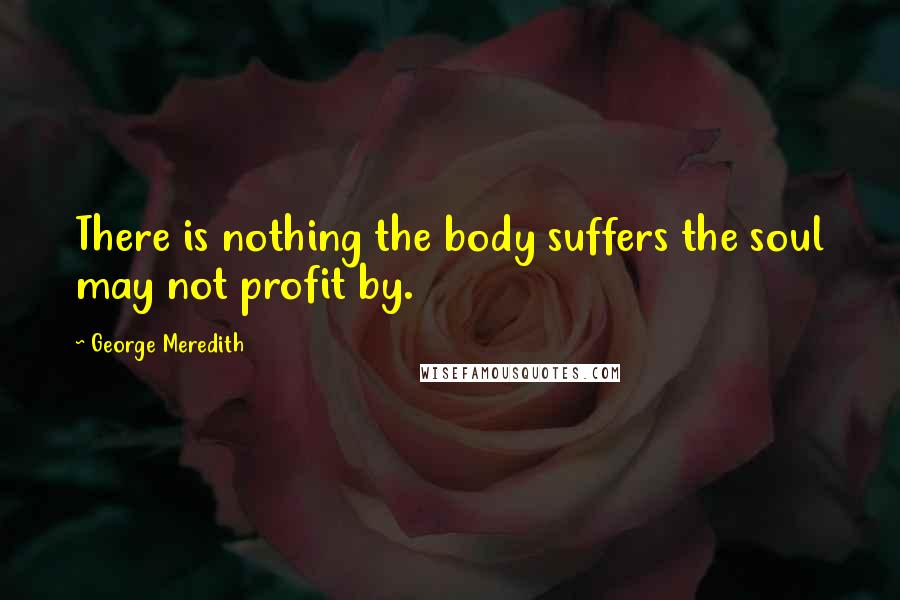 George Meredith Quotes: There is nothing the body suffers the soul may not profit by.