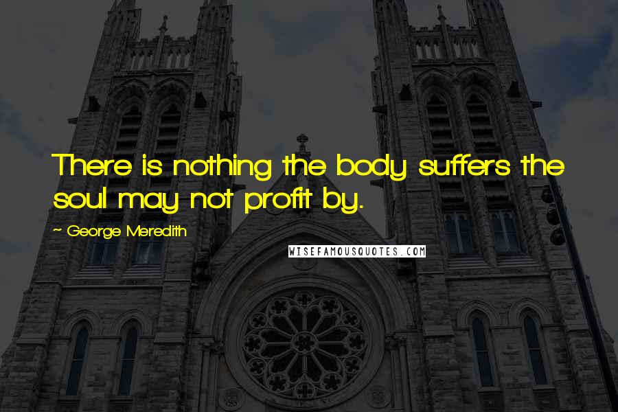 George Meredith Quotes: There is nothing the body suffers the soul may not profit by.