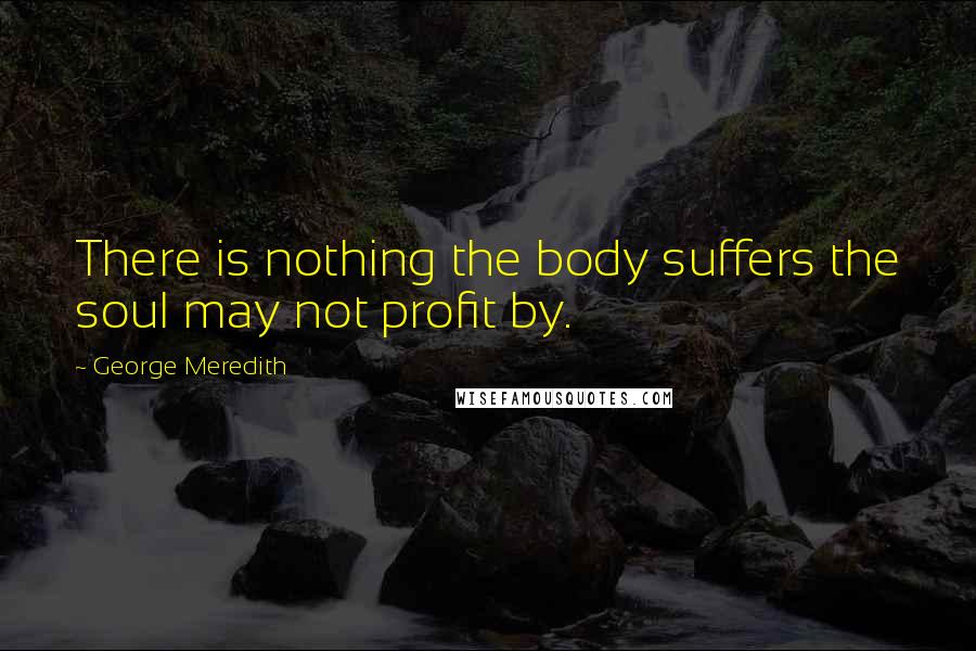 George Meredith Quotes: There is nothing the body suffers the soul may not profit by.