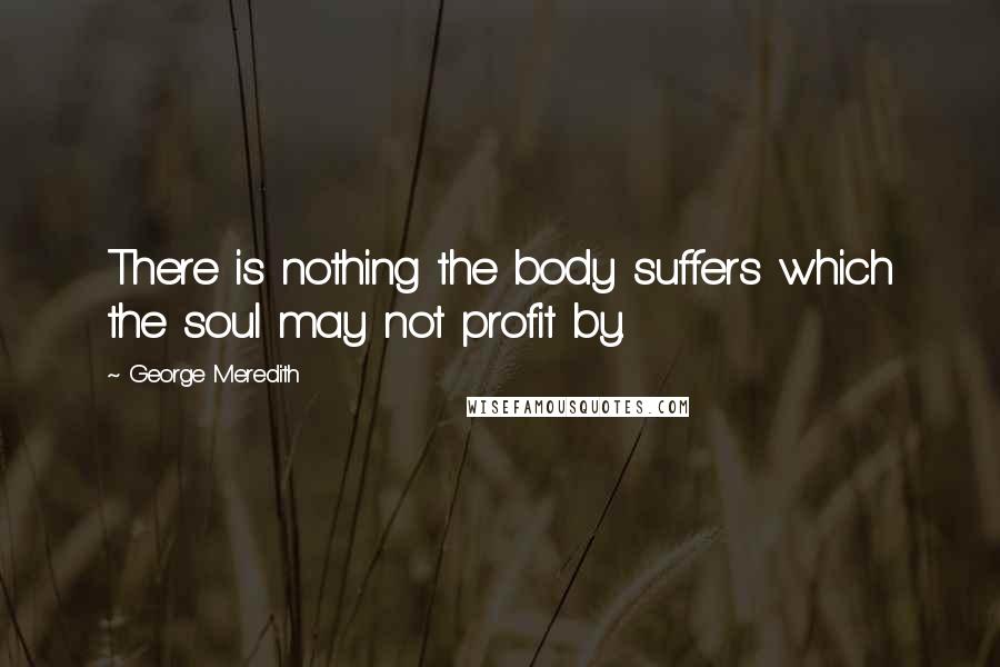George Meredith Quotes: There is nothing the body suffers which the soul may not profit by.
